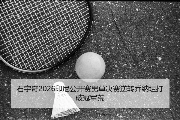 石宇奇2026印尼公开赛男单决赛逆转乔纳坦打破冠军荒