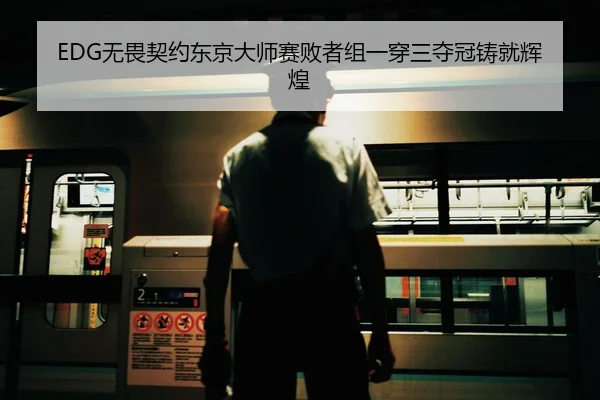 EDG无畏契约东京大师赛败者组一穿三夺冠铸就辉煌